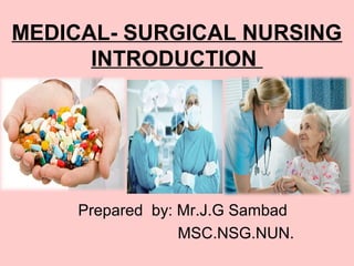 MEDICAL- SURGICAL NURSING
INTRODUCTION
Prepared by: Mr.J.G Sambad
MSC.NSG.NUN.
 