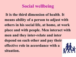 Social wellbeing
It is the third dimension of health. It
means ability of a person to adjust with
others in his social lif...