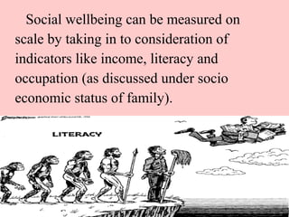 Social wellbeing can be measured on
scale by taking in to consideration of
indicators like income, literacy and
occupation...