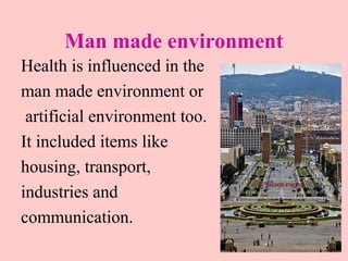 Man made environment
Health is influenced in the
man made environment or
artificial environment too.
It included items lik...
