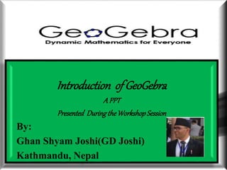 Welcome In
The Second
Last Day
Session
Welcome In
The Second
Last Day
Session
Welcome In The
Second Last
Day Session
3/7/2020 1GD Joshi
Introduction ofGeoGebra
A PPT
Presented DuringtheWorkshopSession
By:
Ghan Shyam Joshi(GD Joshi)
Kathmandu, Nepal
 