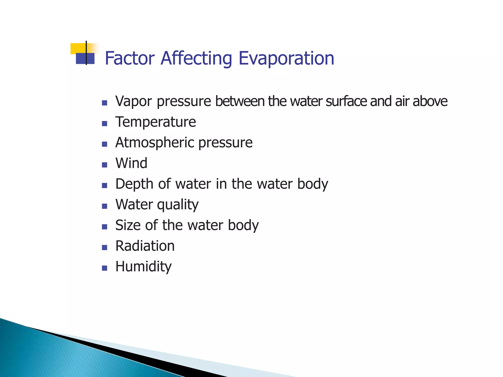 Factor Affecting Evaporation
 Vapor pressure between the water surface and air above
 Temperature
 Atmospheric pressure
 Wind
 Depth of water in the water body
 Water quality
 Size of the water body
 Radiation
 Humidity
 