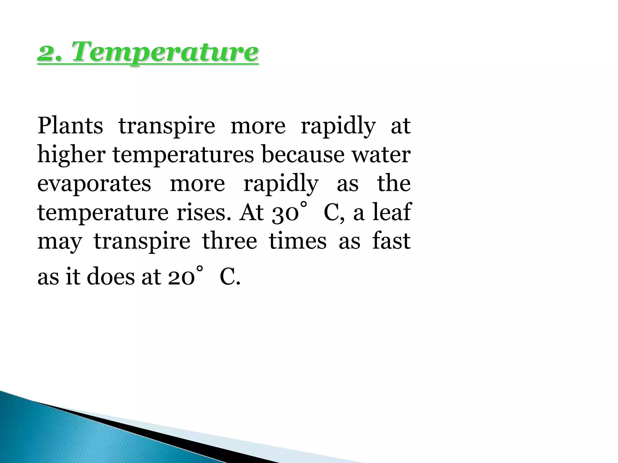 2. Temperature
Plants transpire more rapidly at
higher temperatures because water
evaporates more rapidly as the
temperature rises. At 30°C, a leaf
may transpire three times as fast
as it does at 20°C.
 
