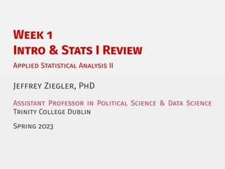 Week 1
Intro & Stats I Review
Applied Statistical Analysis II
Jeffrey Ziegler, PhD
Assistant Professor in Political Science & Data Science
Trinity College Dublin
Spring 2023
 