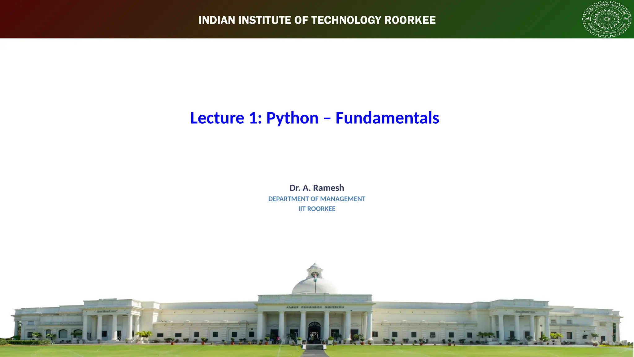 INDIAN INSTITUTE OF TECHNOLOGY ROORKEE Lecture 1: Python – Fundamentals Dr. A. Ramesh DEPARTMENT OF MANAGEMENT IIT ROORKEE 