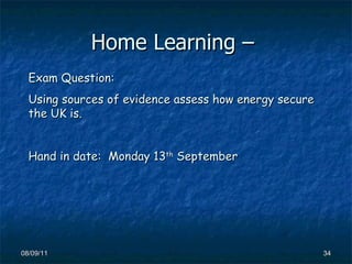 Home Learning –  08/09/11 Exam Question: Using sources of evidence assess how energy secure the UK is. Hand in date:  Monday 13 th  September 
