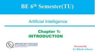 Presented By
Er. Bikash Acharya
Artificial Intelligence
Chapter 1:
INTRODUCTION
BE 6th Semester(TU)
 