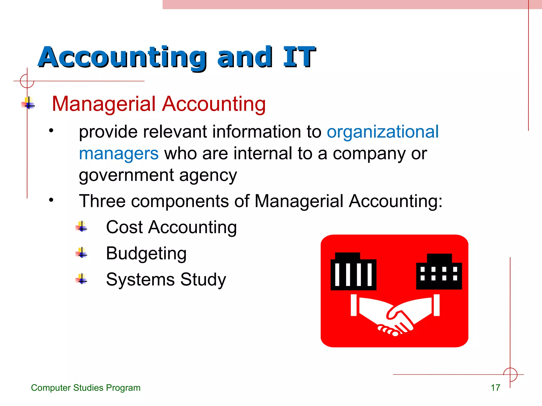 Accounting and IT Managerial Accounting provide relevant information to  organizational managers  who are internal to a company or government agency Three components of Managerial Accounting: Cost Accounting  Budgeting Systems Study Computer Studies Program 