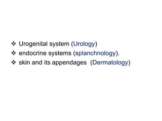  Urogenital system (Urology)
 endocrine systems (splanchnology).
 skin and its appendages (Dermatology)
 