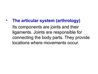 • The articular system (arthrology)
Its components are joints and their
ligaments. Joints are responsible for
connecting the body parts. They provide
locations where movements occur.
 