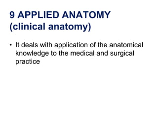 9 APPLIED ANATOMY
(clinical anatomy)
• It deals with application of the anatomical
knowledge to the medical and surgical
practice
 