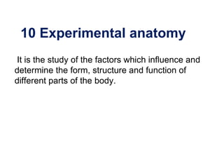 10 Experimental anatomy
It is the study of the factors which influence and
determine the form, structure and function of
different parts of the body.
 