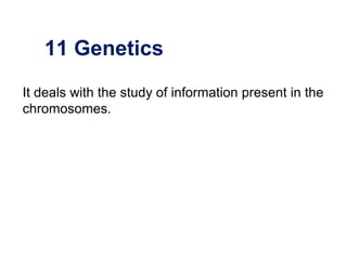 11 Genetics
It deals with the study of information present in the
chromosomes.
 