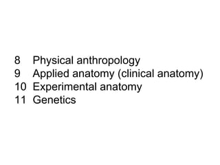 8 Physical anthropology
9 Applied anatomy (clinical anatomy)
10 Experimental anatomy
11 Genetics
 