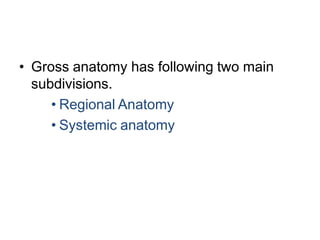 • Gross anatomy has following two main
subdivisions.
• Regional Anatomy
• Systemic anatomy
 