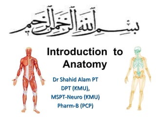 Introduction to
Anatomy
Dr Shahid Alam PT
DPT (KMU),
MSPT-Neuro (KMU)
Pharm-B (PCP)
 