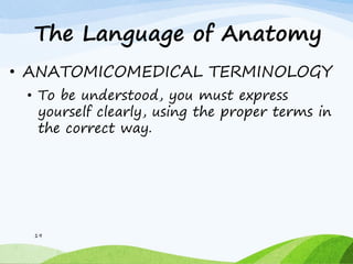 The Language of Anatomy
• ANATOMICOMEDICAL TERMINOLOGY
• To be understood, you must express
yourself clearly, using the proper terms in
the correct way.
19
 