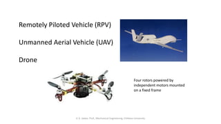 V. K. Jadon, Prof., Mechanical Engineering, Chitkara University
Remotely Piloted Vehicle (RPV)
Unmanned Aerial Vehicle (UAV)
Drone
Four rotors powered by
independent motors mounted
on a fixed frame
 