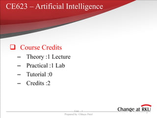 CE623 – Artificial Intelligence
 Course Credits
– Theory :1 Lecture
– Practical :1 Lab
– Tutorial :0
– Credits :2
Unit 1
Prepared by: Chhaya Patel
1
 