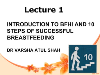 INTRODUCTION TO BFHI AND 10
STEPS OF SUCCESSFUL
BREASTFEEDING
DR VARSHA ATUL SHAH
Lecture 1
 