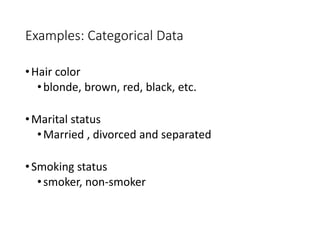 Examples: Categorical Data
•Hair color
•blonde, brown, red, black, etc.
•Marital status
•Married , divorced and separated
•Smoking status
•smoker, non-smoker
 