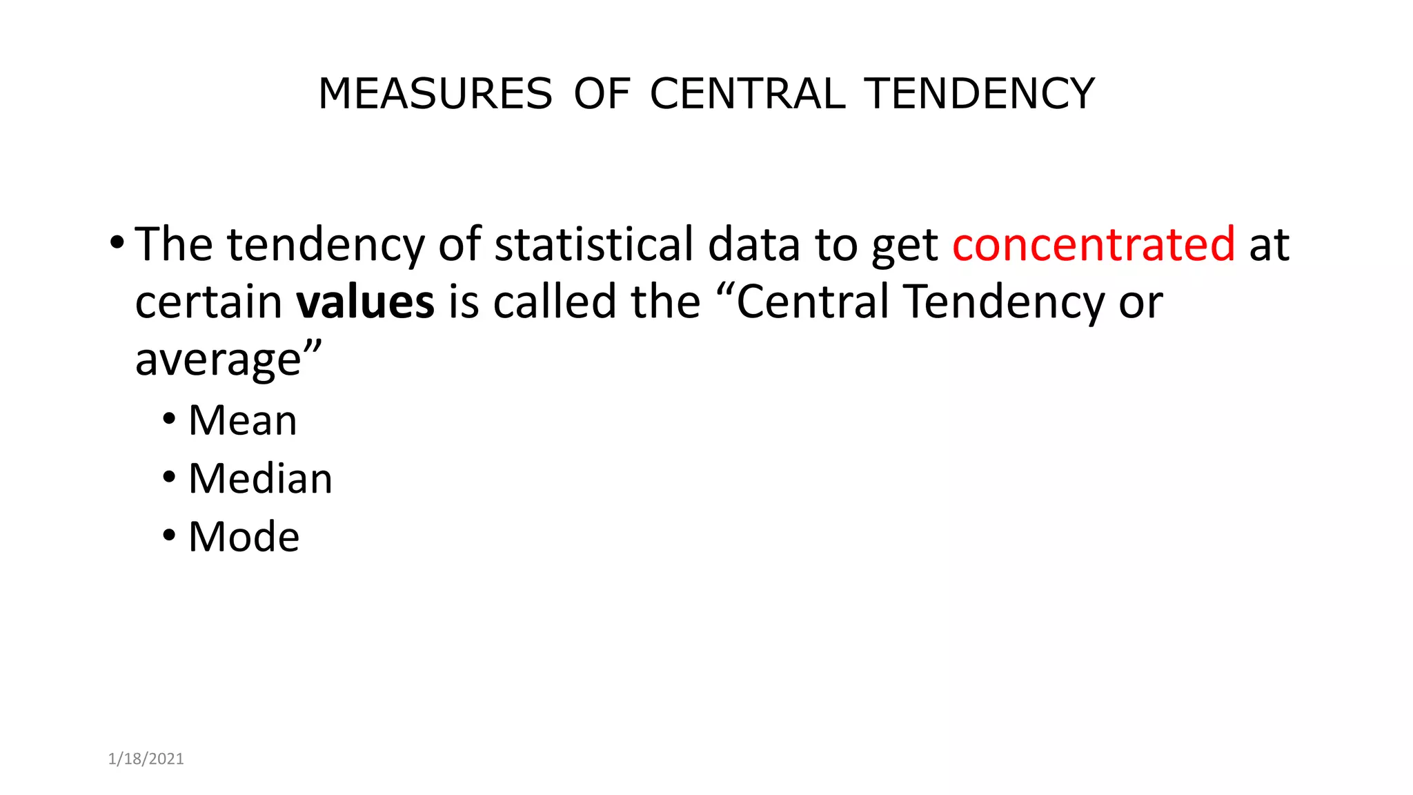 MEASURES OF CENTRAL TENDENCY
• The tendency of statistical data to get concentrated at
certain values is called the “Central Tendency or
average”
• Mean
• Median
• Mode
1/18/2021
 