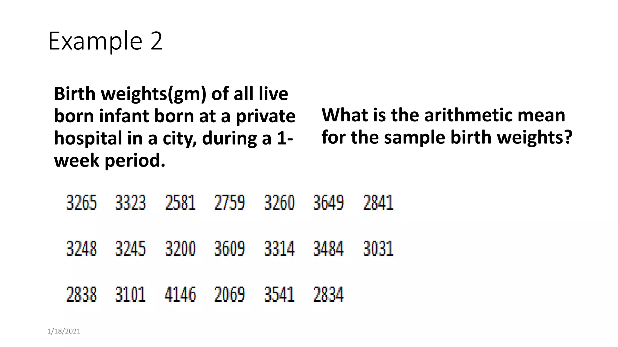 Example 2
Birth weights(gm) of all live
born infant born at a private
hospital in a city, during a 1-
week period.
What is the arithmetic mean
for the sample birth weights?
1/18/2021
 
