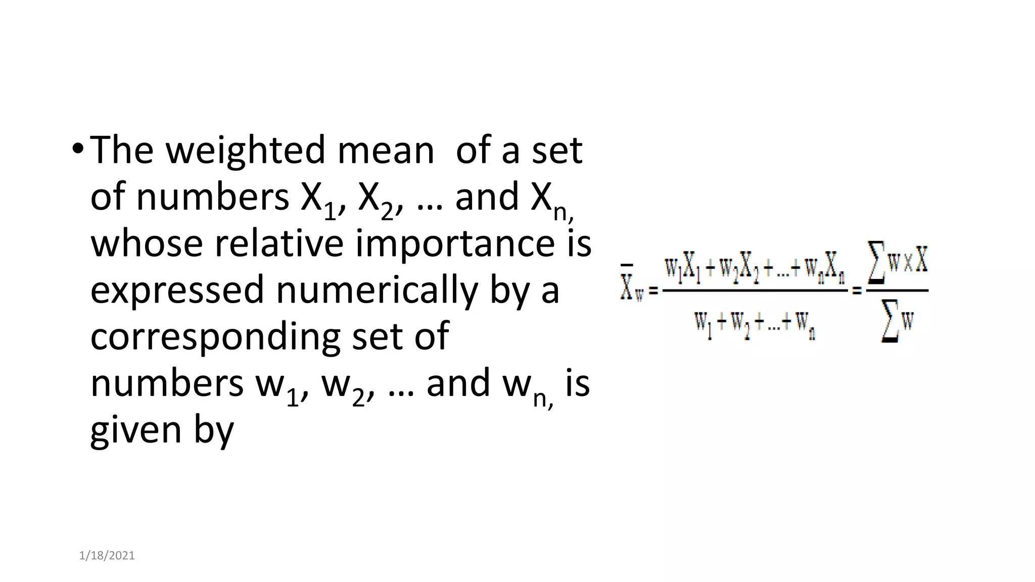 1/18/2021
•The weighted mean of a set
of numbers X1, X2, … and Xn,
whose relative importance is
expressed numerically by a
corresponding set of
numbers w1, w2, … and wn, is
given by
 