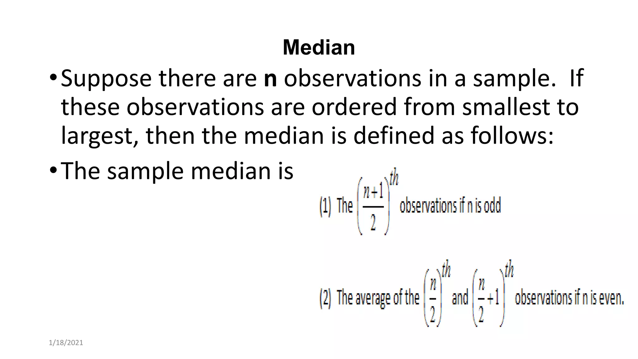 Median
•Suppose there are n observations in a sample. If
these observations are ordered from smallest to
largest, then the median is defined as follows:
•The sample median is
1/18/2021
 