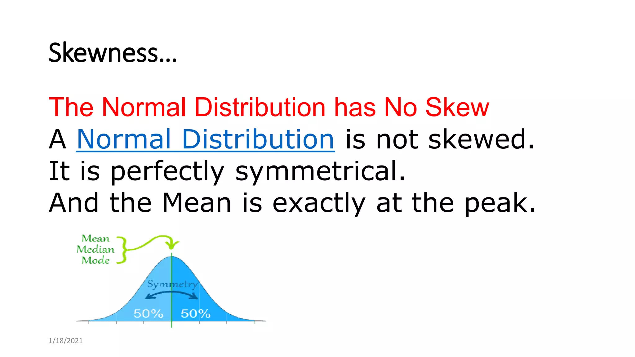 Skewness…
The Normal Distribution has No Skew
A Normal Distribution is not skewed.
It is perfectly symmetrical.
And the Mean is exactly at the peak.
1/18/2021
 
