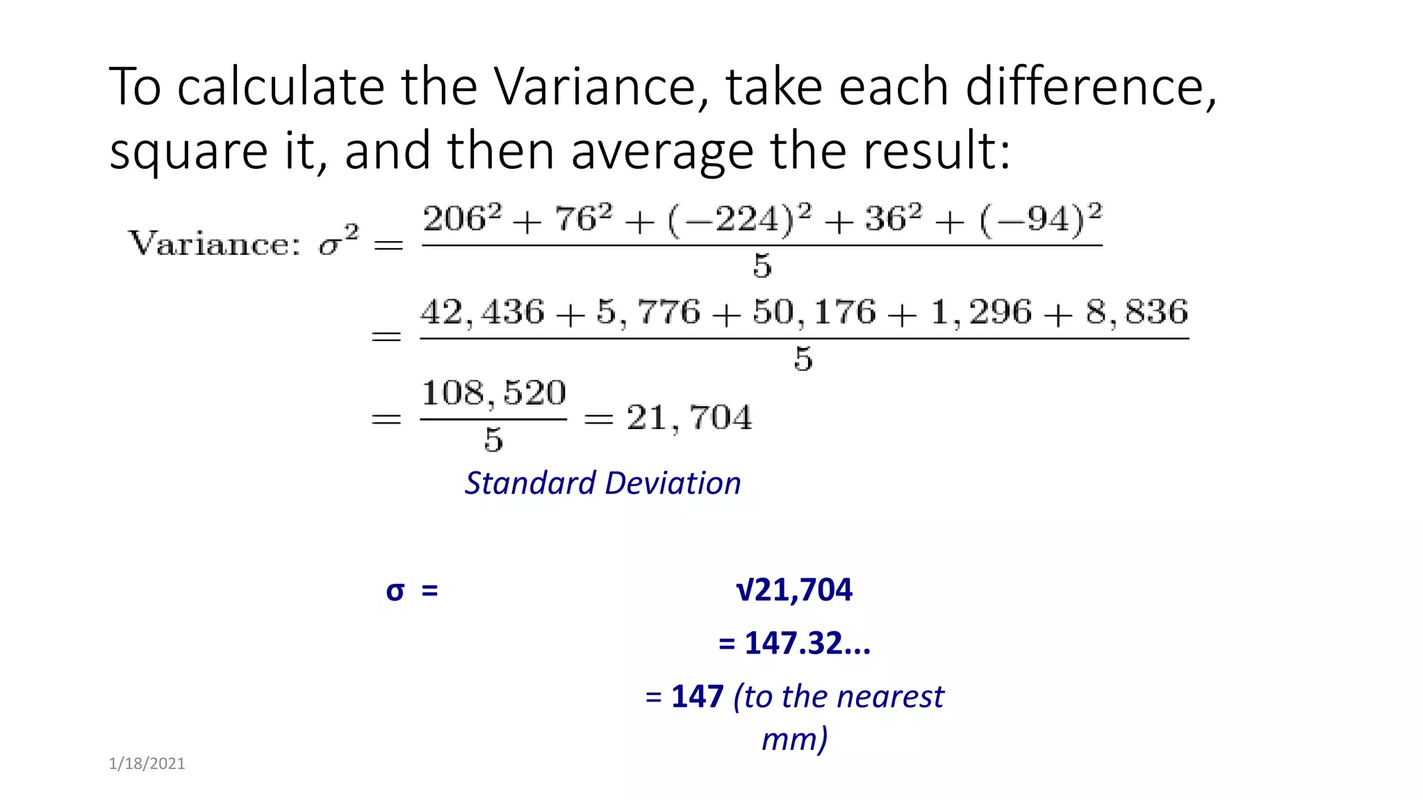 To calculate the Variance, take each difference,
square it, and then average the result:
Standard Deviation
σ = √21,704
= 147.32...
= 147 (to the nearest
mm)
1/18/2021
 