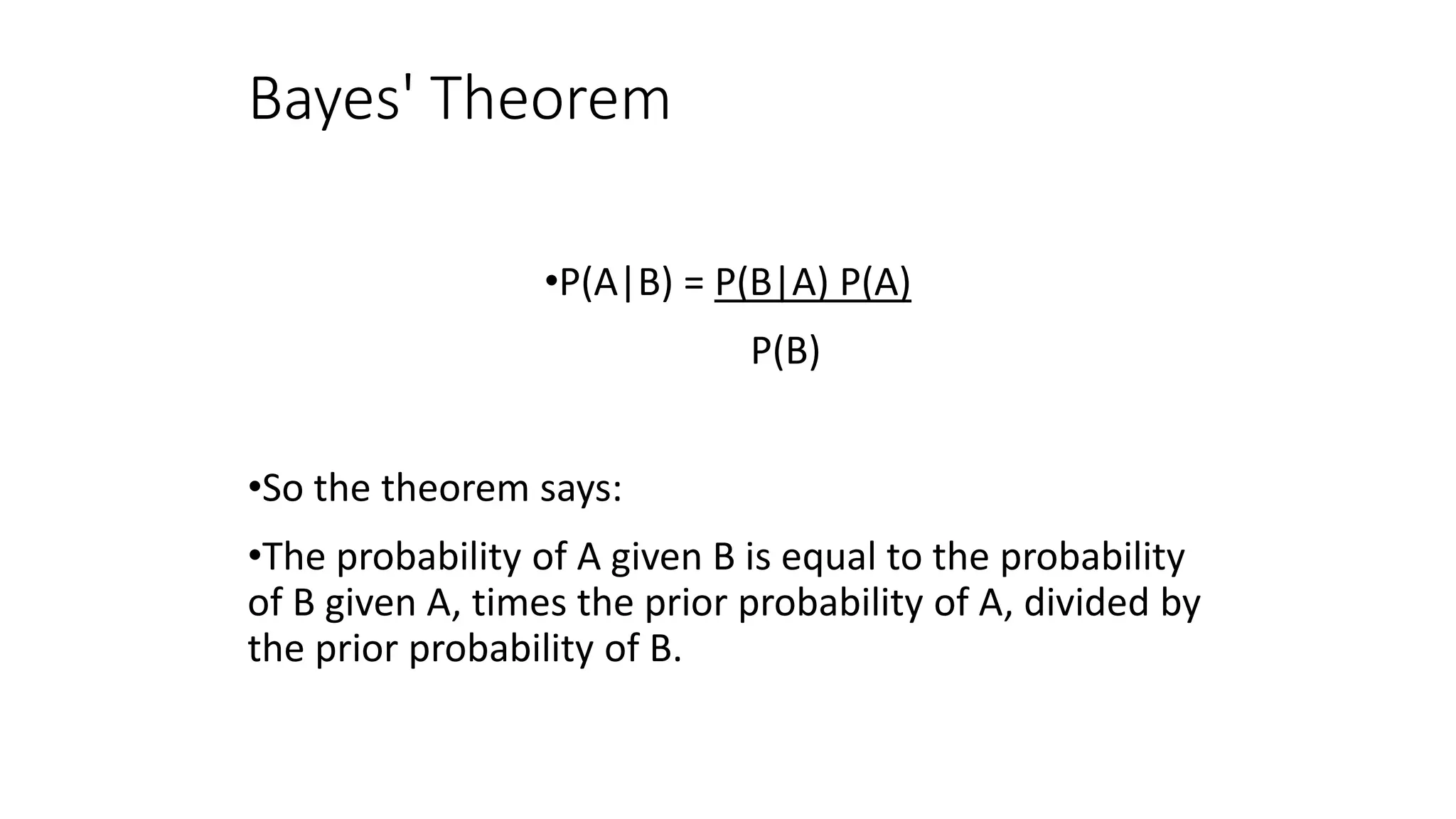 Bayes' Theorem
•P(A|B) = P(B|A) P(A)
P(B)
•So the theorem says:
•The probability of A given B is equal to the probability
of B given A, times the prior probability of A, divided by
the prior probability of B.
 
