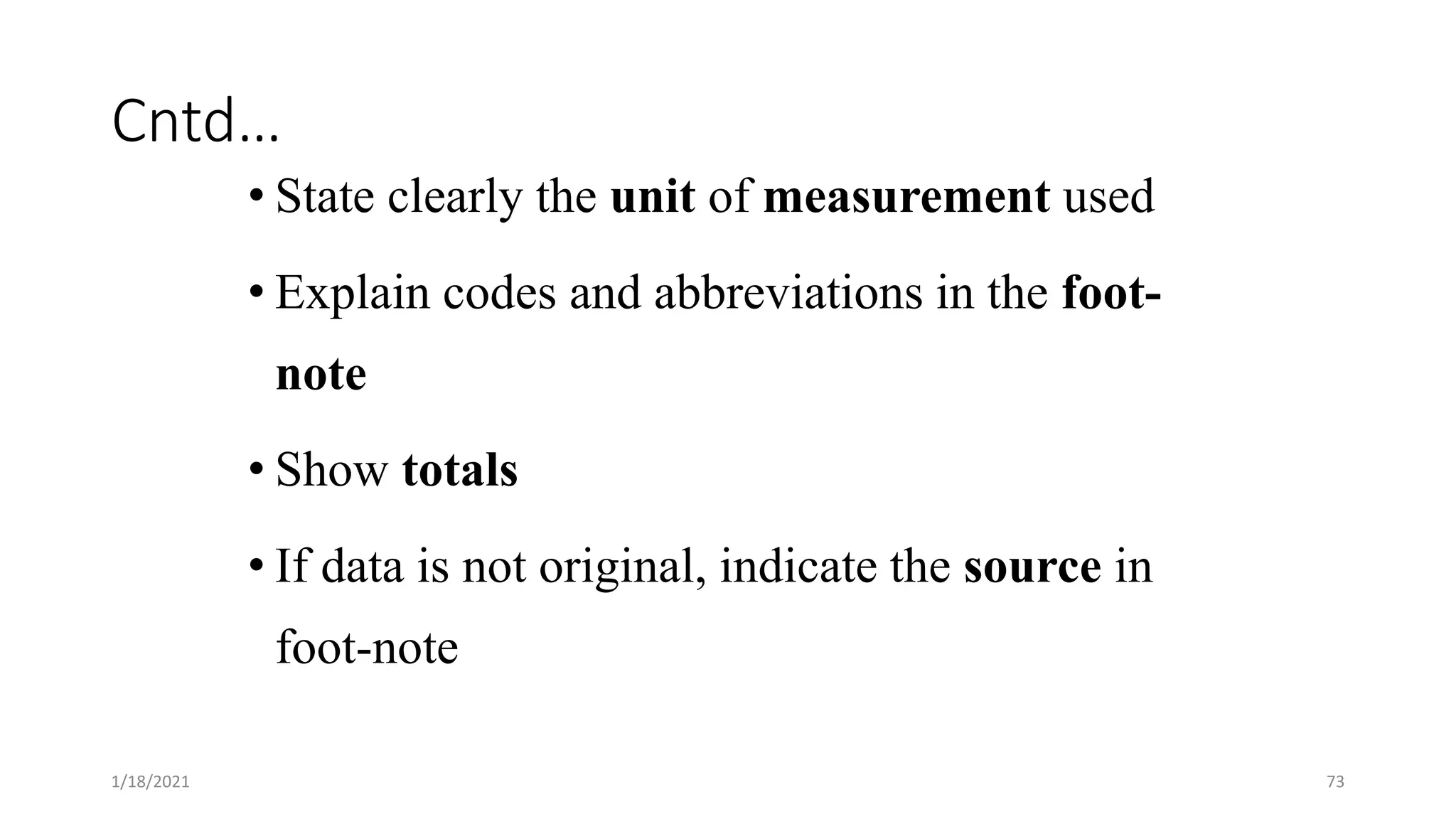 Cntd…
• State clearly the unit of measurement used
• Explain codes and abbreviations in the foot-
note
• Show totals
• If data is not original, indicate the source in
foot-note
1/18/2021 73
 