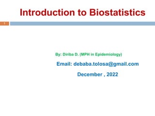 Introduction to Biostatistics
By: Diriba D. (MPH in Epidemiology)
Email: debaba.tolosa@gmail.com
December , 2022
1
 