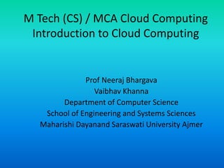 M Tech (CS) / MCA Cloud Computing
Introduction to Cloud Computing
Prof Neeraj Bhargava
Vaibhav Khanna
Department of Computer Science
School of Engineering and Systems Sciences
Maharishi Dayanand Saraswati University Ajmer
 