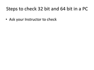 Steps to check 32 bit and 64 bit in a PC
• Ask your Instructor to check
 
