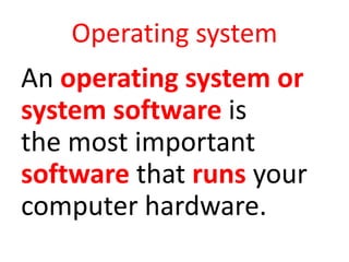 Operating system
An operating system or
system software is
the most important
software that runs your
computer hardware.
 