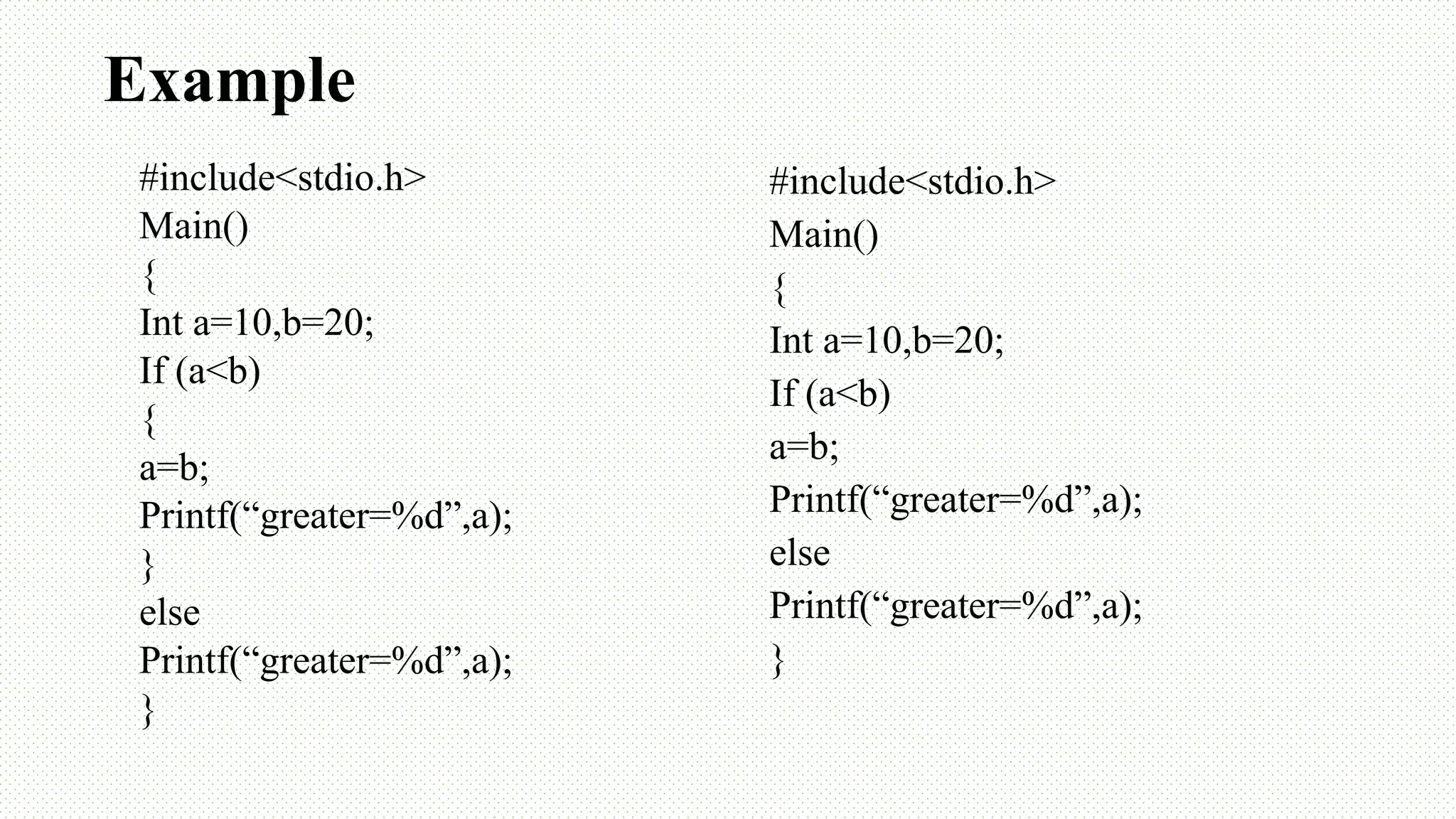 Example #include<stdio.h> Main() { Int a=10,b=20; If (a<b) { a=b; Printf(“greater=%d”,a); } else Printf(“greater=%d”,a); } #include<stdio.h> Main() { Int a=10,b=20; If (a<b) a=b; Printf(“greater=%d”,a); else Printf(“greater=%d”,a); } 