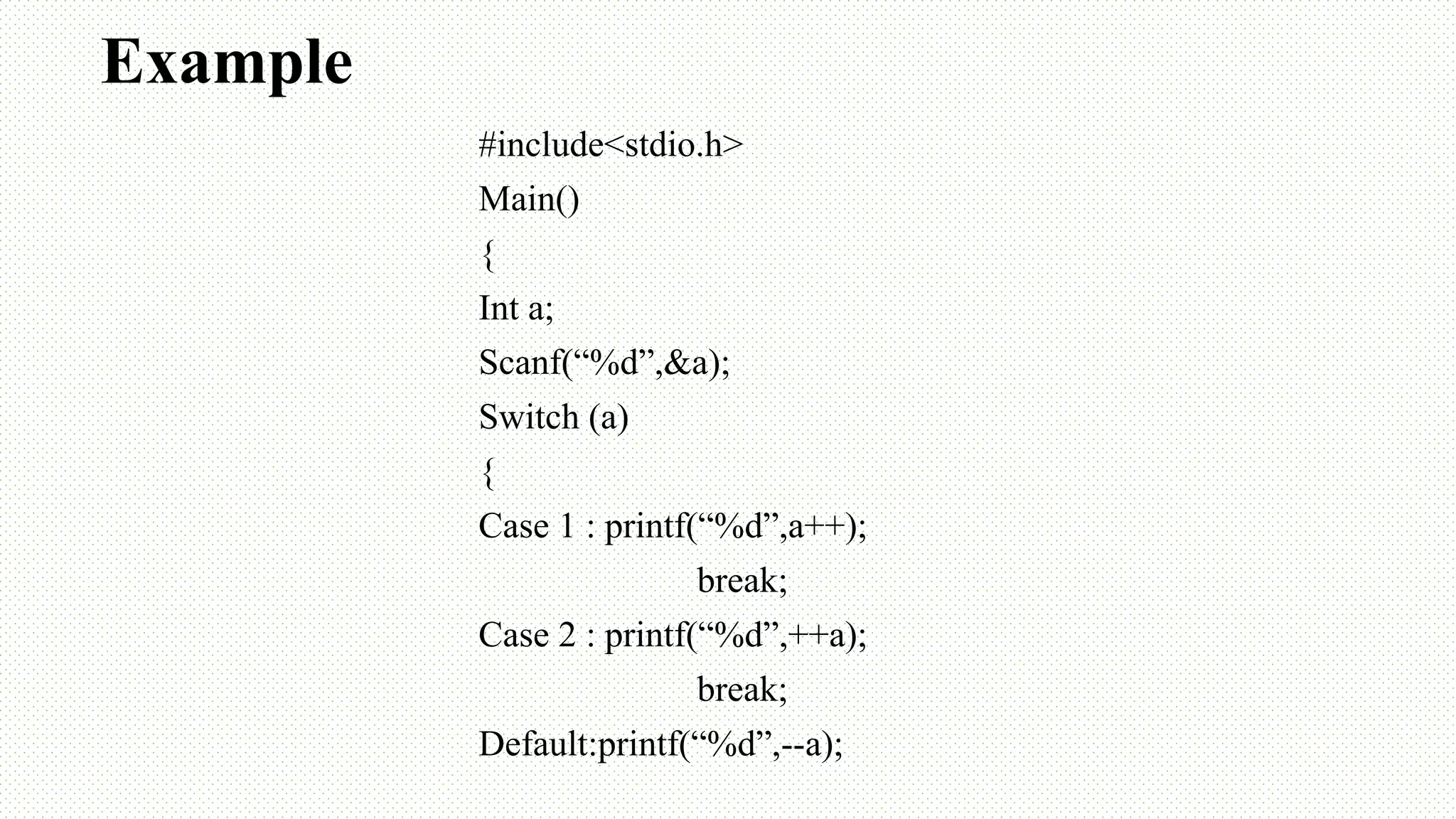 Example #include<stdio.h> Main() { Int a; Scanf(“%d”,&a); Switch (a) { Case 1 : printf(“%d”,a++); break; Case 2 : printf(“%d”,++a); break; Default:printf(“%d”,--a); 