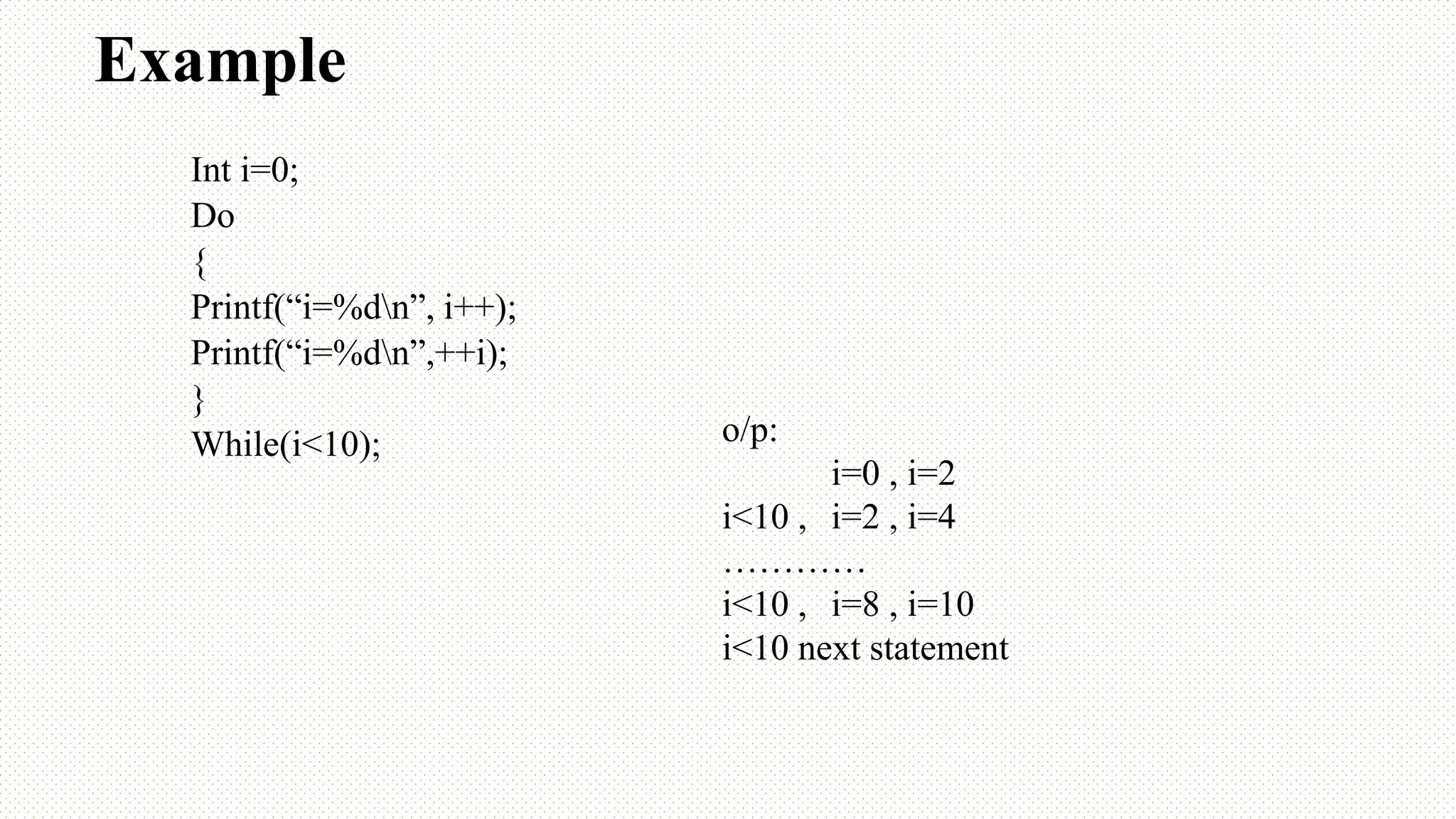 Example Int i=0; Do { Printf(“i=%dn”, i++); Printf(“i=%dn”,++i); } While(i<10); o/p: i=0 , i=2 i<10 , i=2 , i=4 ………… i<10 , i=8 , i=10 i<10 next statement 