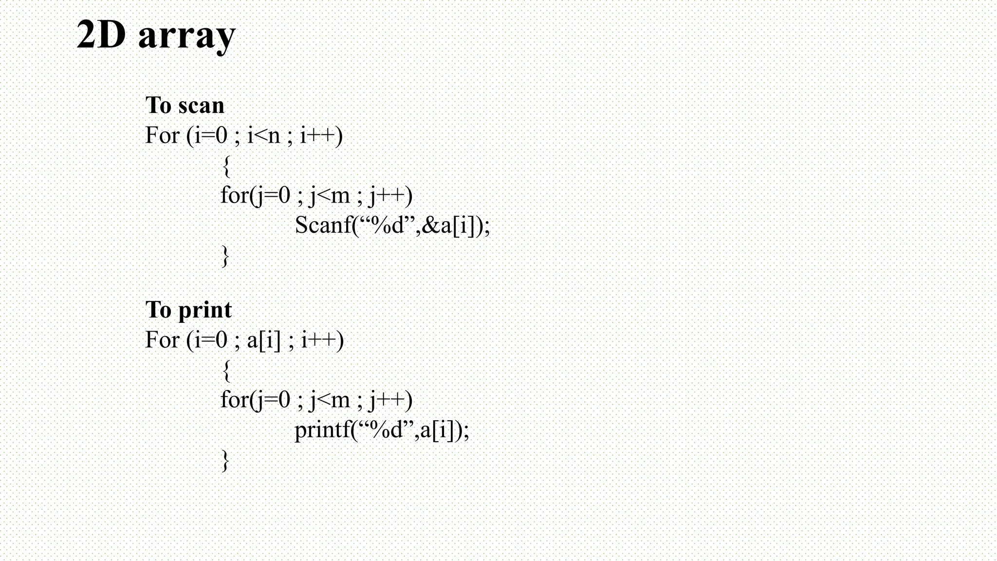 2D array To scan For (i=0 ; i<n ; i++) { for(j=0 ; j<m ; j++) Scanf(“%d”,&a[i]); } To print For (i=0 ; a[i] ; i++) { for(j=0 ; j<m ; j++) printf(“%d”,a[i]); } 
