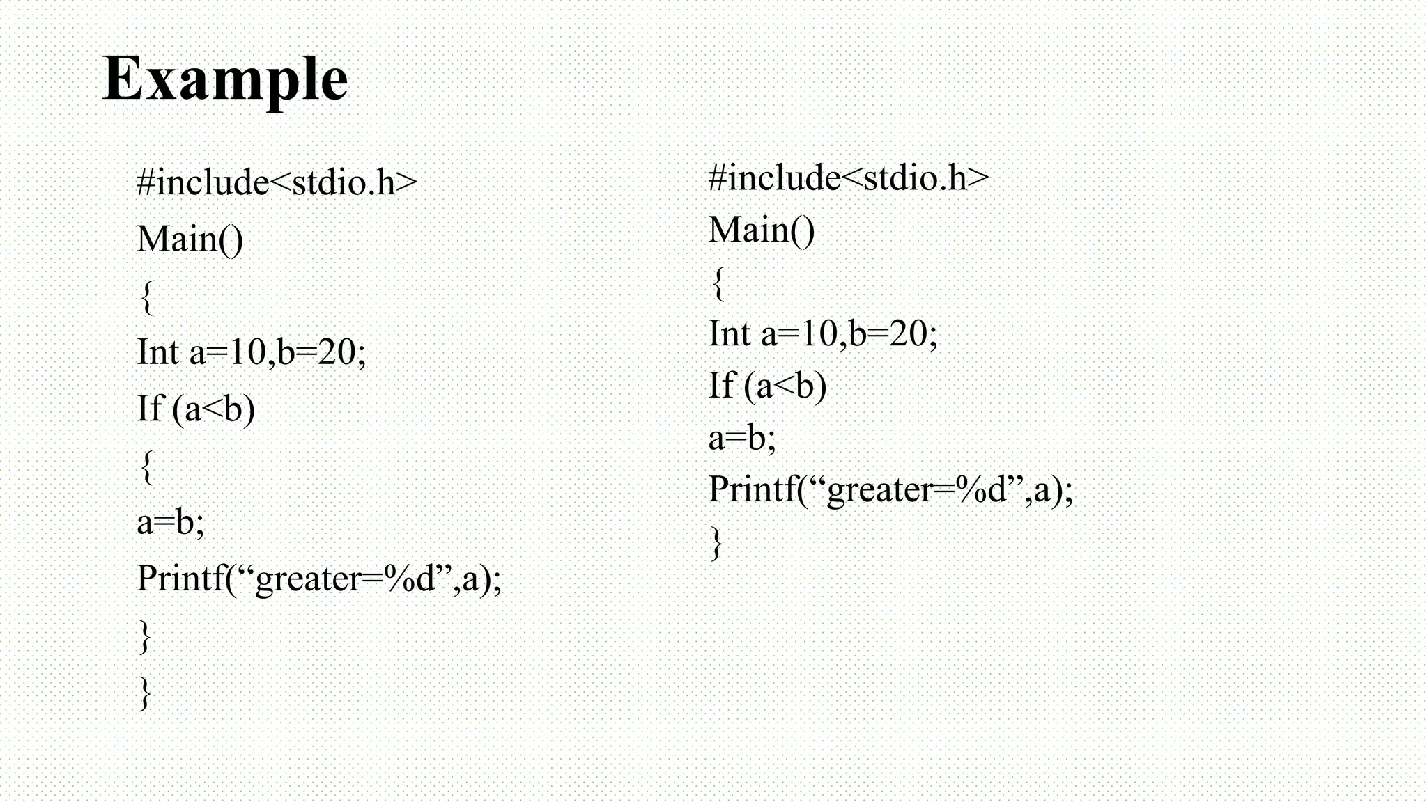 Example #include<stdio.h> Main() { Int a=10,b=20; If (a<b) { a=b; Printf(“greater=%d”,a); } } #include<stdio.h> Main() { Int a=10,b=20; If (a<b) a=b; Printf(“greater=%d”,a); } 