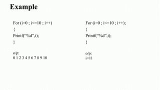 Example
For (i=0 ; i<=10 ; i++)
{
Printf(“%d”,i);
}
For (i=0 ; i<=10 ; i++);
{
Printf(“%d”,i);
}
o/p:
0 1 2 3 4 5 6 7 8 9 10
o/p:
i=11
 