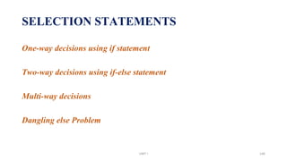 SELECTION STATEMENTS
One-way decisions using if statement
Two-way decisions using if-else statement
Multi-way decisions
Dangling else Problem
UNIT I 146
 