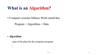What is an Algorithm?
• Computer scientist Niklaus Wirth stated that
Program = Algorithms + Data
• Algorithm-
⮚part of the plan for the computer program
⮚
UNIT I 19
 
