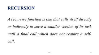 RECURSION
A recursive function is one that calls itself directly
or indirectly to solve a smaller version of its task
until a final call which does not require a self-
call.
UNIT I 55
 