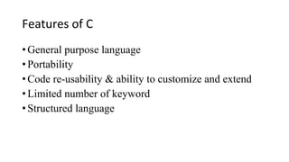 Features of C
•General purpose language
•Portability
•Code re-usability & ability to customize and extend
•Limited number of keyword
•Structured language
 