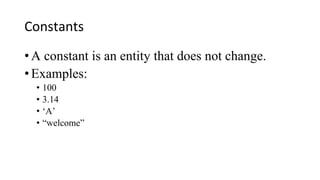 Constants
• A constant is an entity that does not change.
• Examples:
• 100
• 3.14
• ‘A’
• “welcome”
 