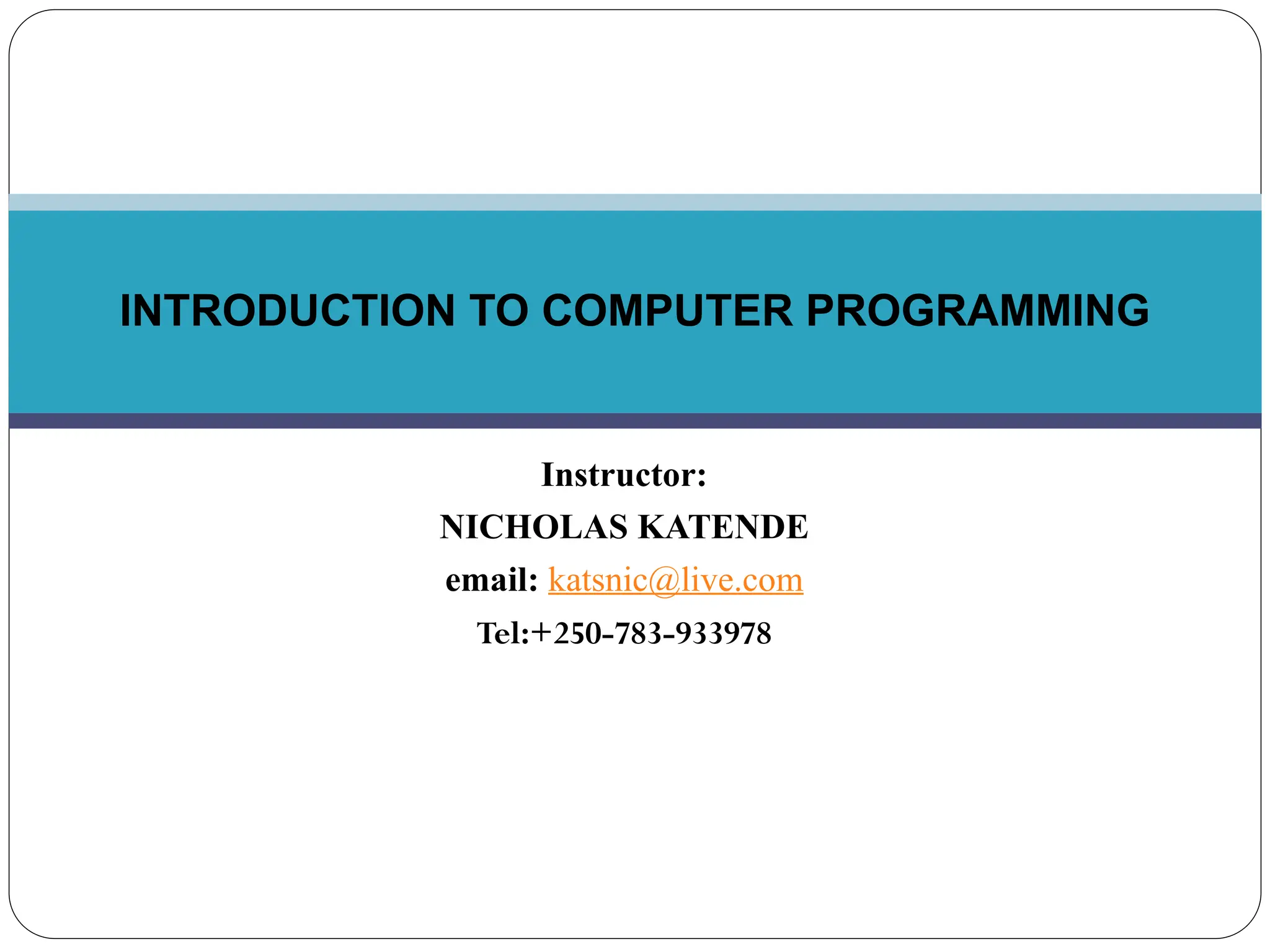Instructor: NICHOLAS KATENDE email: katsnic@live.com Tel:+250-783-933978 INTRODUCTION TO COMPUTER PROGRAMMING 