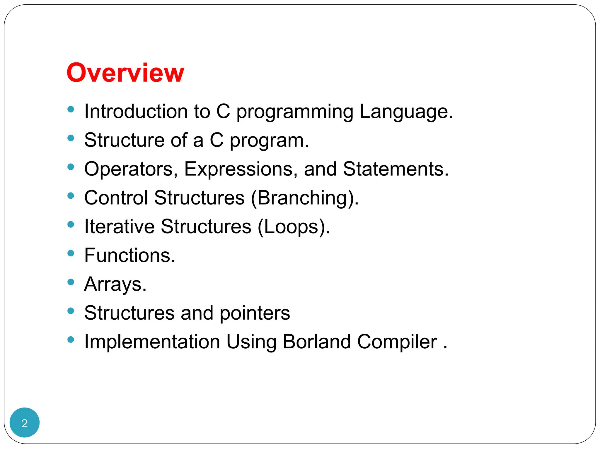 Overview 2  Introduction to C programming Language.  Structure of a C program.  Operators, Expressions, and Statements.  Control Structures (Branching).  Iterative Structures (Loops).  Functions.  Arrays.  Structures and pointers  Implementation Using Borland Compiler . 